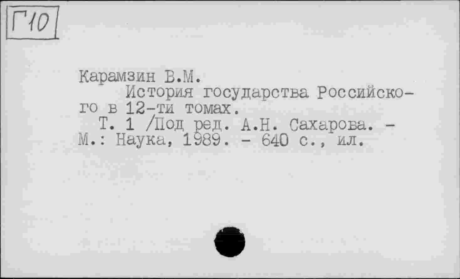 ﻿Карамзин В.М.
История государства Российского в 12-ти томах.
T. 1 /Под ред. А.Н. Сахарова. -М.: Наука, 1989. - 640 с., ил.